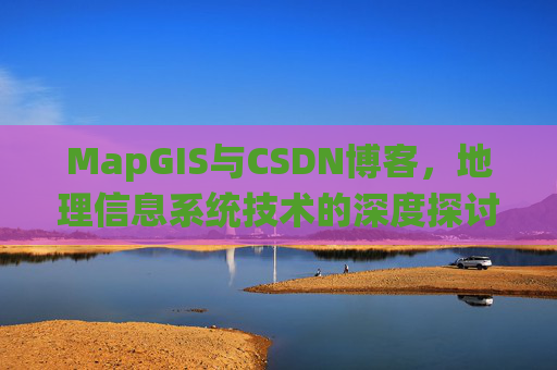 MapGIS与CSDN博客，地理信息系统技术的深度探讨